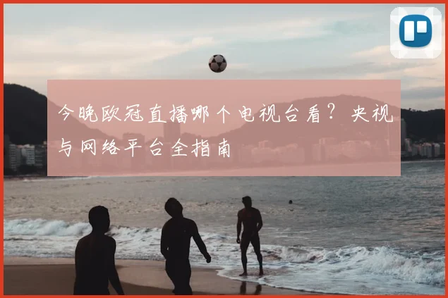 今晚欧冠直播哪个电视台看？央视与网络平台全指南