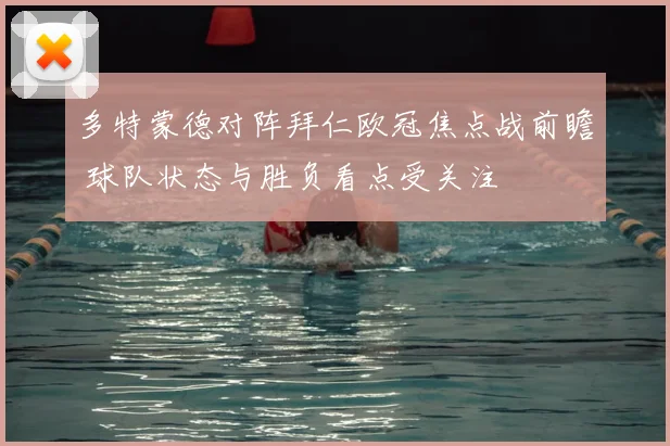 多特蒙德对阵拜仁欧冠焦点战前瞻 球队状态与胜负看点受关注