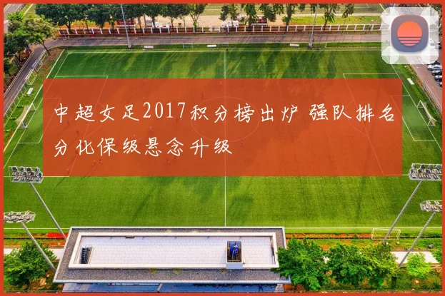 中超女足2017积分榜出炉 强队排名分化保级悬念升级