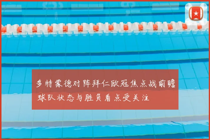 多特蒙德对阵拜仁欧冠焦点战前瞻 球队状态与胜负看点受关注