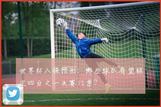 世界杯八强预测：哪些球队有望锁定四分之一决赛门票？