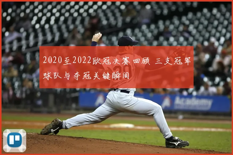 2020至2022欧冠决赛回顾 三支冠军球队与夺冠关键瞬间