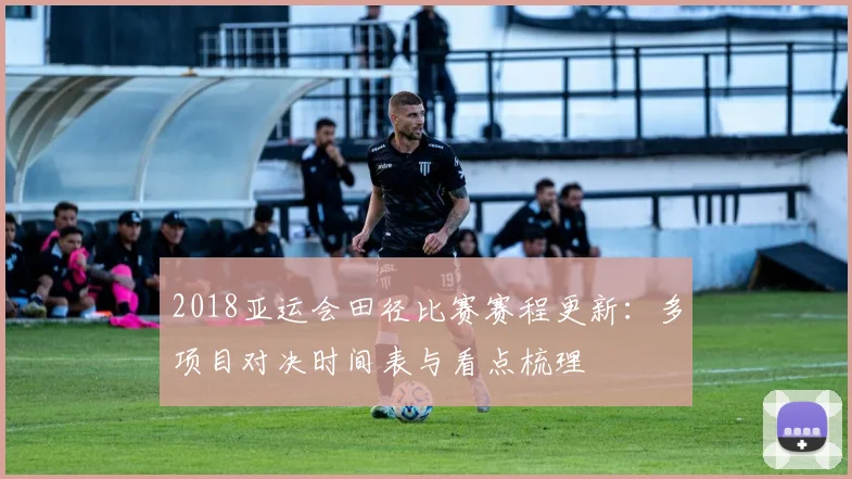 2018亚运会田径比赛赛程更新：多项目对决时间表与看点梳理