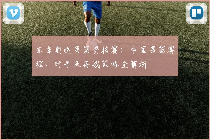 东京奥运男篮资格赛：中国男篮赛程、对手及备战策略全解析