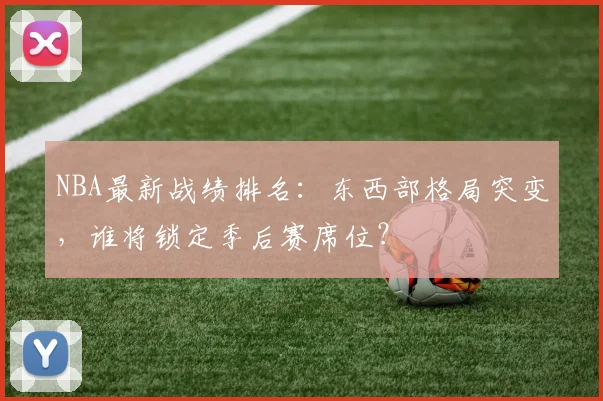NBA最新战绩排名：东西部格局突变，谁将锁定季后赛席位？