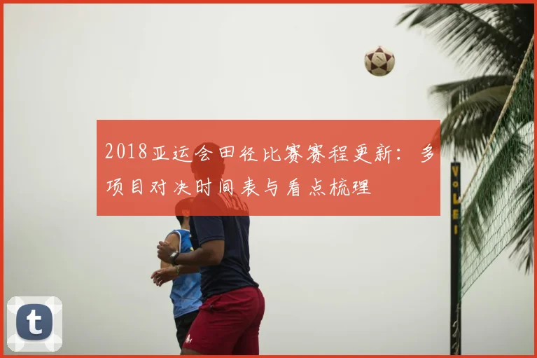 2018亚运会田径比赛赛程更新：多项目对决时间表与看点梳理
