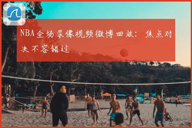 NBA全场录像视频微博回放：焦点对决不容错过