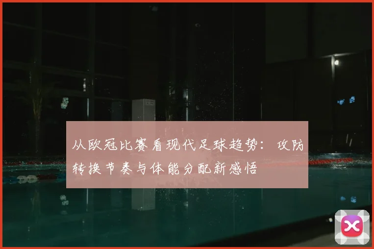 从欧冠比赛看现代足球趋势：攻防转换节奏与体能分配新感悟