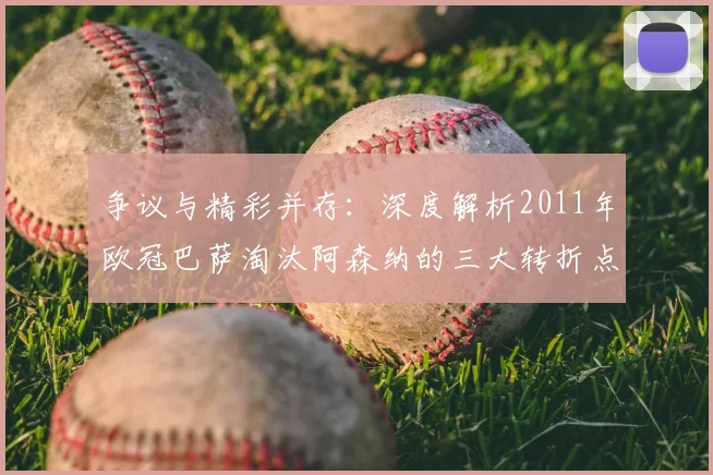 争议与精彩并存：深度解析2011年欧冠巴萨淘汰阿森纳的三大转折点