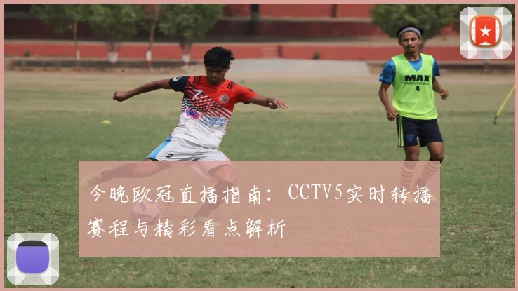 今晚欧冠直播指南：CCTV5实时转播赛程与精彩看点解析