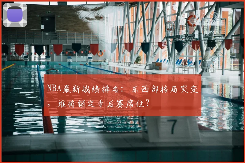 NBA最新战绩排名：东西部格局突变，谁将锁定季后赛席位？