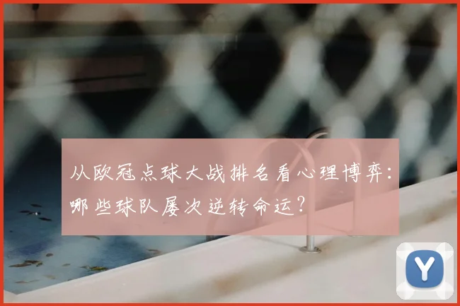 从欧冠点球大战排名看心理博弈：哪些球队屡次逆转命运？