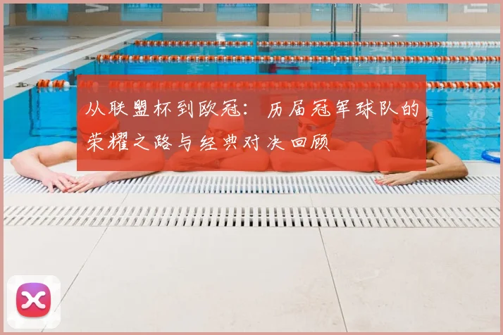 从联盟杯到欧冠：历届冠军球队的荣耀之路与经典对决回顾