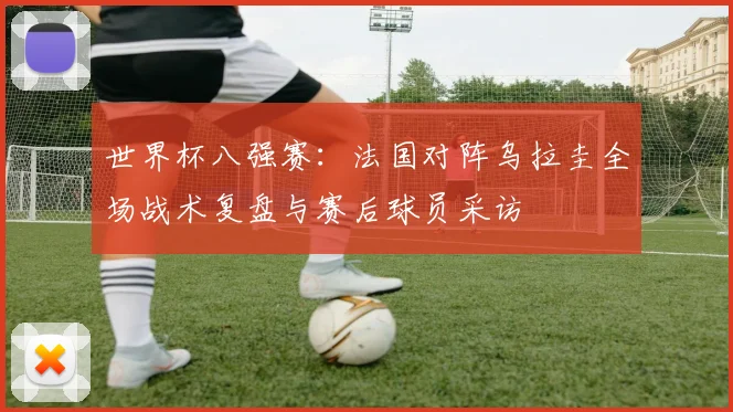 世界杯八强赛：法国对阵乌拉圭全场战术复盘与赛后球员采访