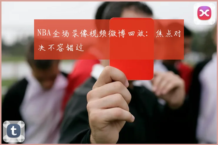 NBA全场录像视频微博回放：焦点对决不容错过