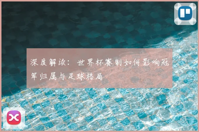 深度解读:世界杯赛制如何影响冠军归属与足球格局