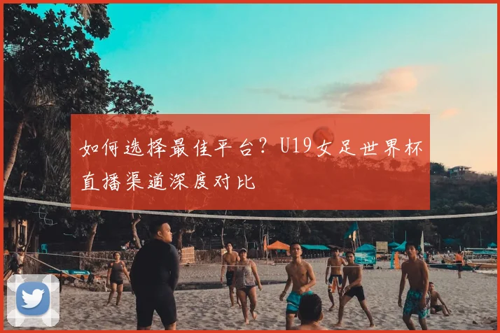 如何选择最佳平台?U19女足世界杯直播渠道深度对比