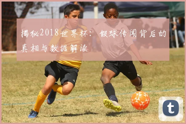 揭秘2018世界杯：假球传闻背后的真相与数据解读