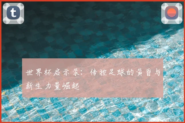 世界杯启示录:传控足球的黄昏与新生力量崛起