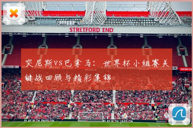 突尼斯vs巴拿马:世界杯小组赛关键战回顾与精彩集锦