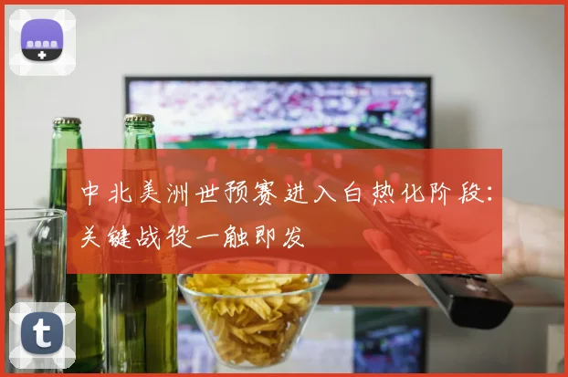 中北美洲世预赛进入白热化阶段：关键战役一触即发