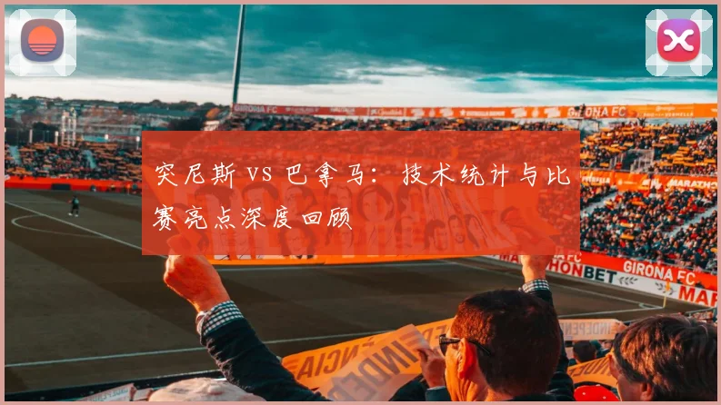 突尼斯 vs 巴拿马:技术统计与比赛亮点深度回顾