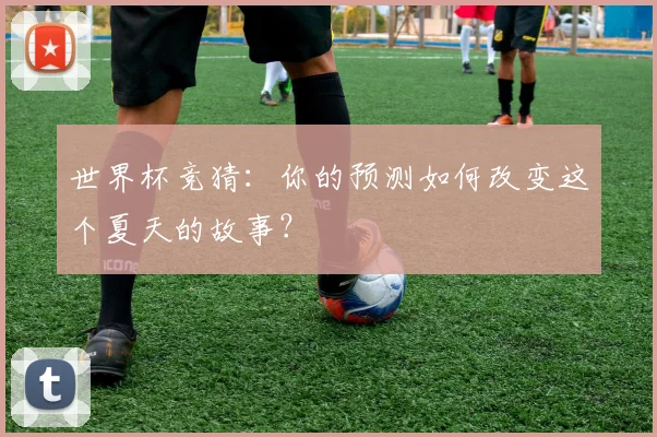 世界杯竞猜：你的预测如何改变这个夏天的故事？