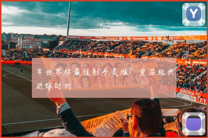 年世界杯最佳射手是谁?重温经典进球时刻