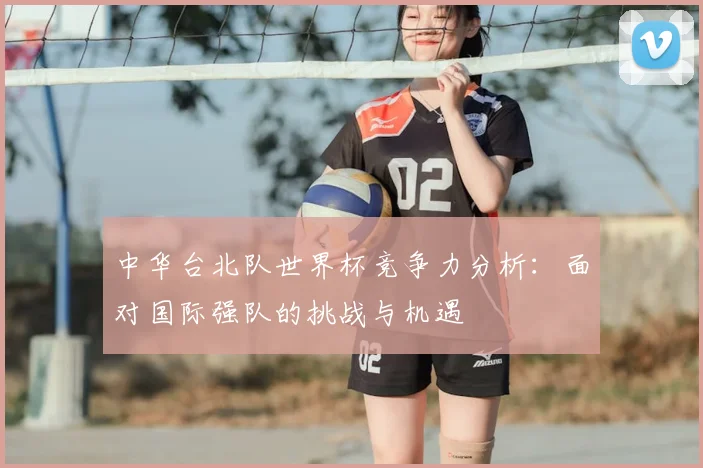 中华台北队世界杯竞争力分析：面对国际强队的挑战与机遇