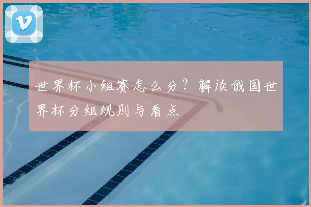 世界杯小组赛怎么分？解读俄国世界杯分组规则与看点
