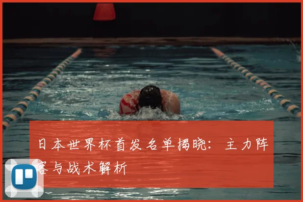 日本世界杯首发名单揭晓:主力阵容与战术解析
