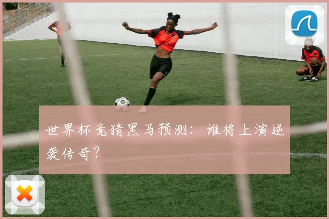 世界杯竞猜黑马预测：谁将上演逆袭传奇？
