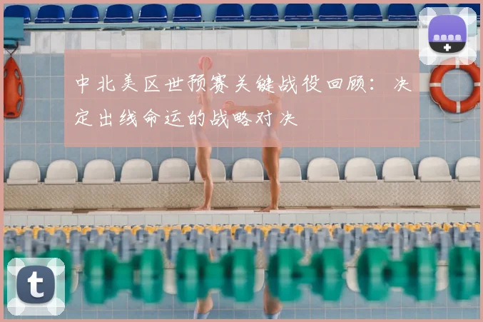 中北美区世预赛关键战役回顾：决定出线命运的战略对决