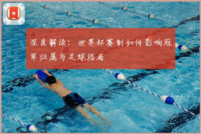 深度解读:世界杯赛制如何影响冠军归属与足球格局