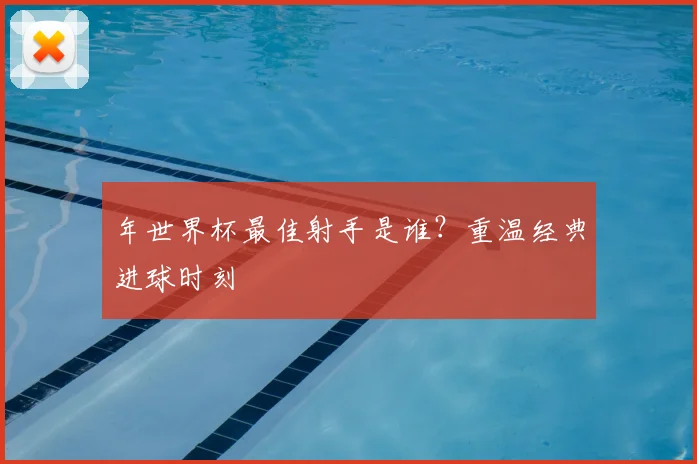 年世界杯最佳射手是谁?重温经典进球时刻