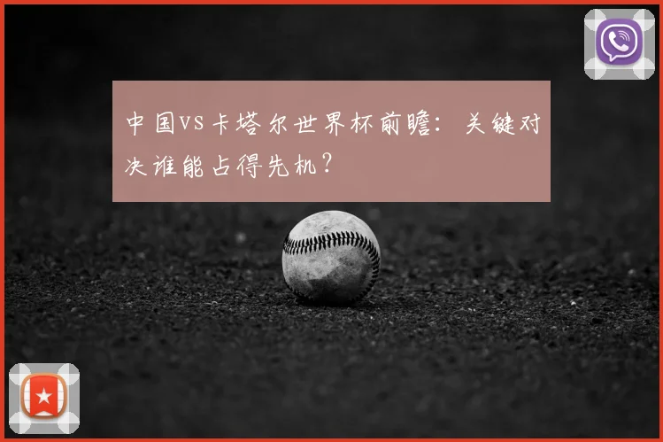 中国vs卡塔尔世界杯前瞻：关键对决谁能占得先机？