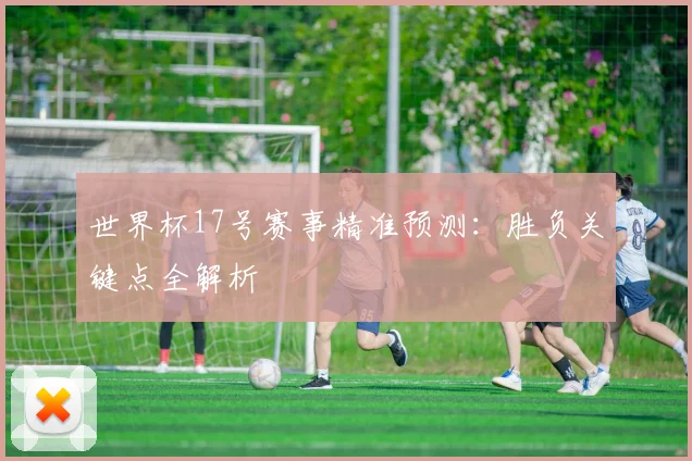 世界杯17号赛事精准预测:胜负关键点全解析
