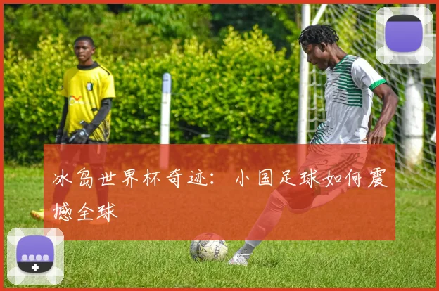 冰岛世界杯奇迹：小国足球如何震撼全球
