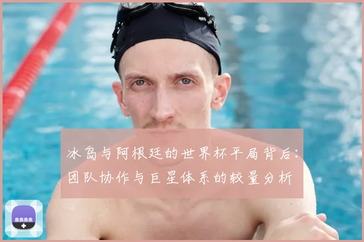 冰岛与阿根廷的世界杯平局背后：团队协作与巨星体系的较量分析