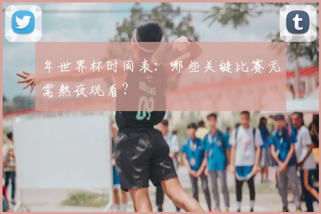 年世界杯时间表:哪些关键比赛无需熬夜观看?