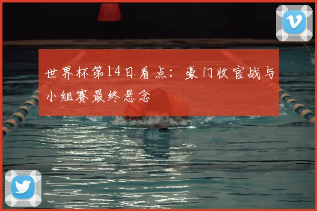 世界杯第14日看点：豪门收官战与小组赛最终悬念