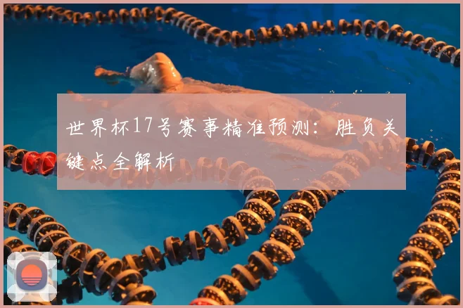 世界杯17号赛事精准预测:胜负关键点全解析