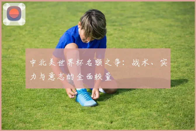 中北美世界杯名额之争：战术、实力与意志的全面较量