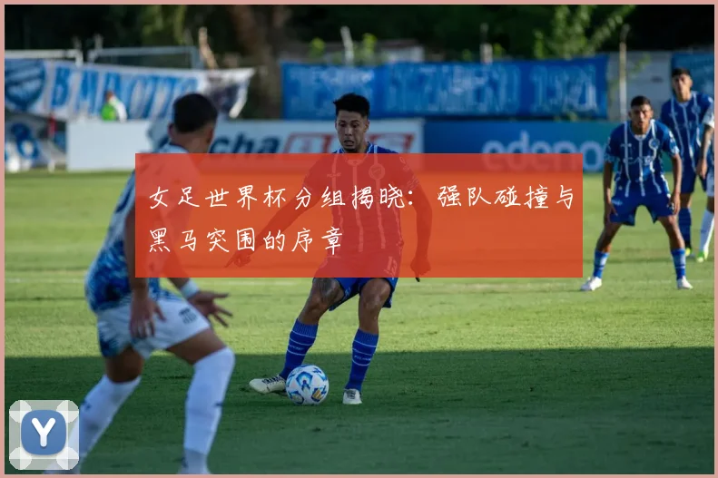 女足世界杯分组揭晓：强队碰撞与黑马突围的序章