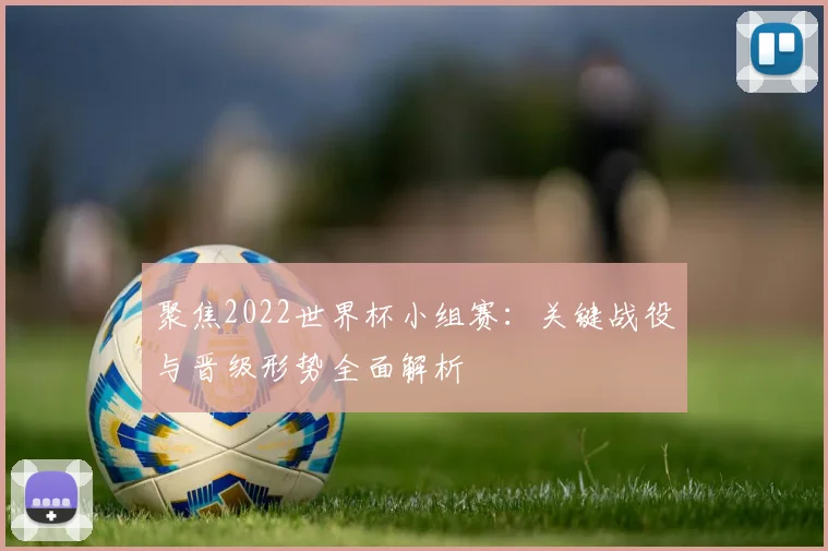 聚焦2022世界杯小组赛：关键战役与晋级形势全面解析